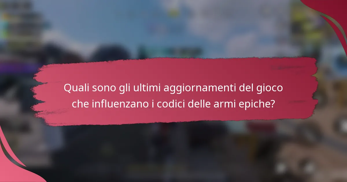 Quali sono gli ultimi aggiornamenti del gioco che influenzano i codici delle armi epiche?